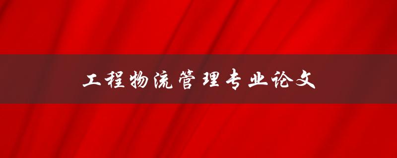 工程物流管理专业论文(如何写出高质量的论文)