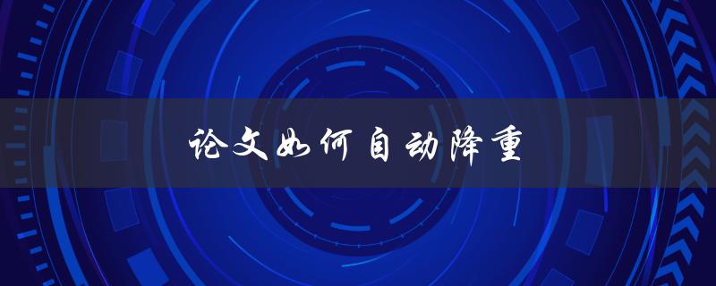论文如何自动降重(有哪些方法可以帮助你省时省力)