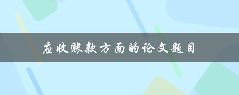 应收账款方面的论文题目(如何优化企业的应收账款管理)