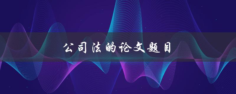 公司法的论文题目(如何解决公司治理中的道德风险)