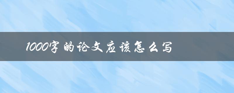 1000字的论文应该怎么写(有哪些写作技巧和注意事项)