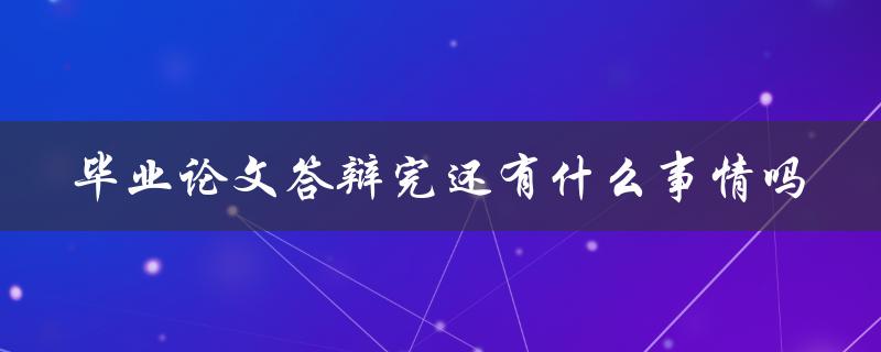 毕业论文答辩完还有什么事情吗