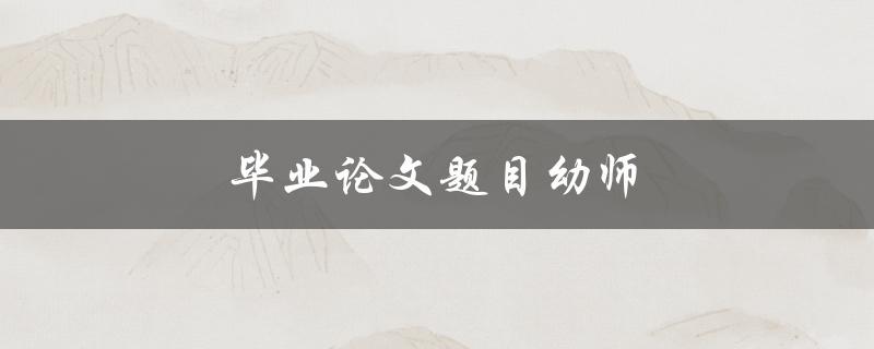 毕业论文题目幼师(如何选择适合的研究方向和题目)