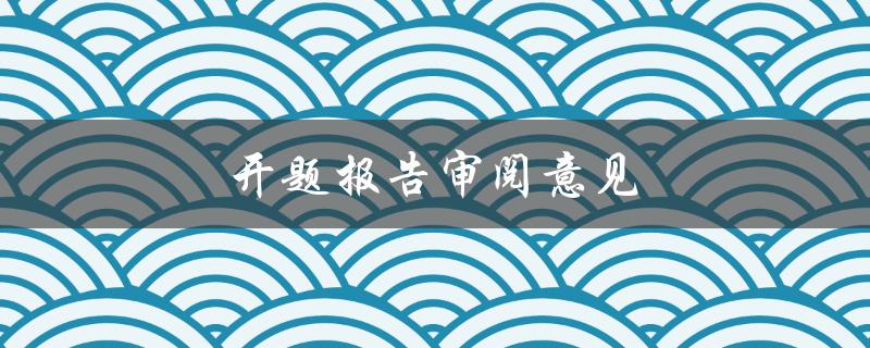 开题报告审阅意见(如何提高审阅质量)