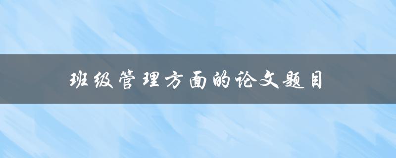 班级管理方面的论文题目(如何有效地提升班级管理水平)