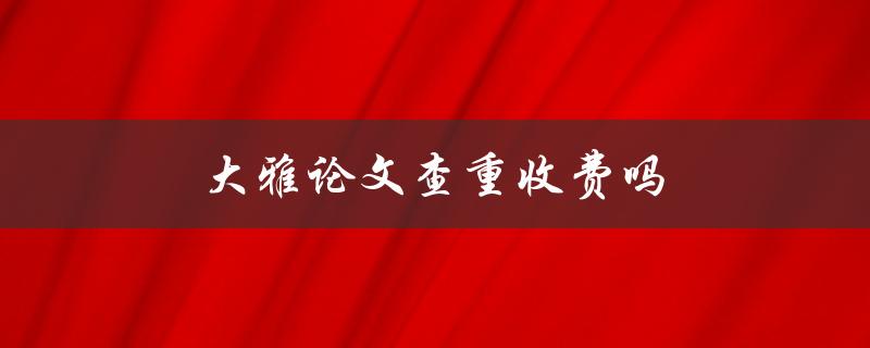 大雅论文查重收费吗(论文查重收费标准)