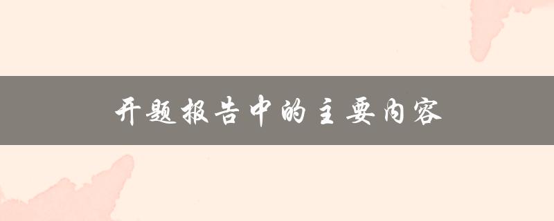 开题报告中的主要内容(有哪些要点需要包含)