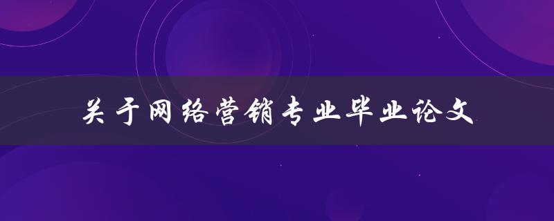 如何写好一篇关于网络营销专业的毕业论文