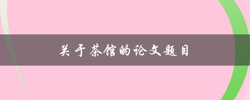 关于茶馆的论文题目(茶馆文化的演变与传承)