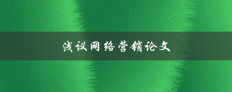 浅议网络营销论文(如何撰写有效的网络营销论文)