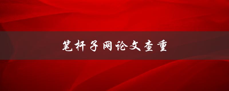 笔杆子网论文查重(如何避免被抄袭指责)