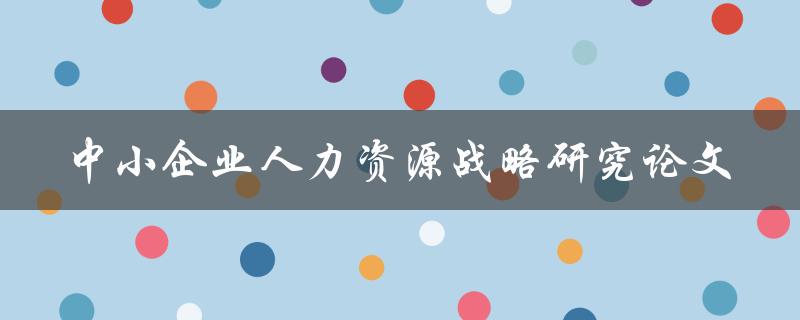 如何制定中小企业人力资源战略？——一篇研究论文