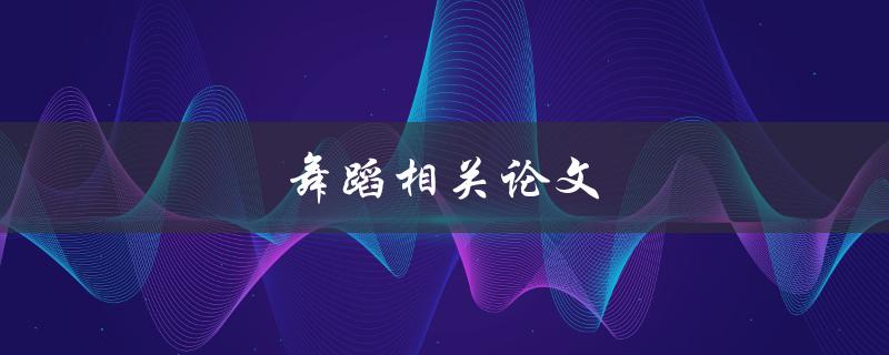 舞蹈相关论文(如何撰写一篇优秀的舞蹈论文)