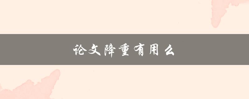 论文降重有用么(是否真的能提高论文质量)