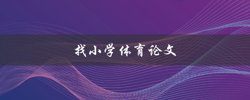找小学体育论文(如何高效获取和筛选优质资源)
