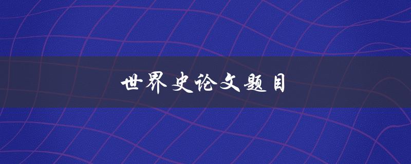 世界史论文题目(如何选择适合自己的研究方向)