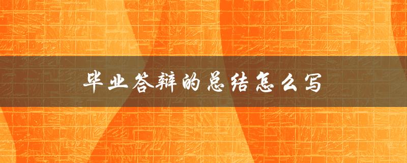 毕业答辩的总结怎么写(5个实用技巧)