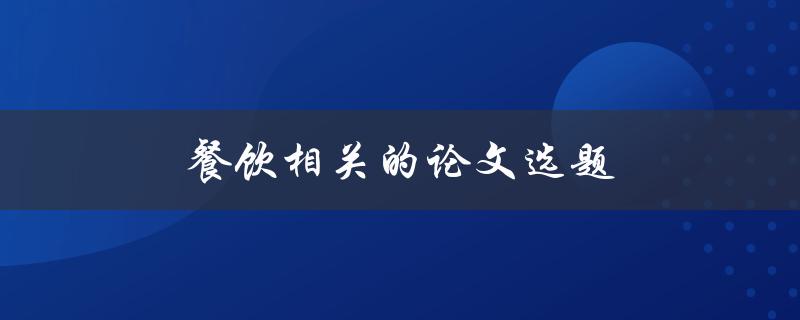 餐饮相关的论文选题(如何选择适合的研究方向)