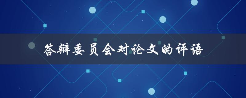 答辩委员会对论文的评语(如何解读和应对委员会的评价)