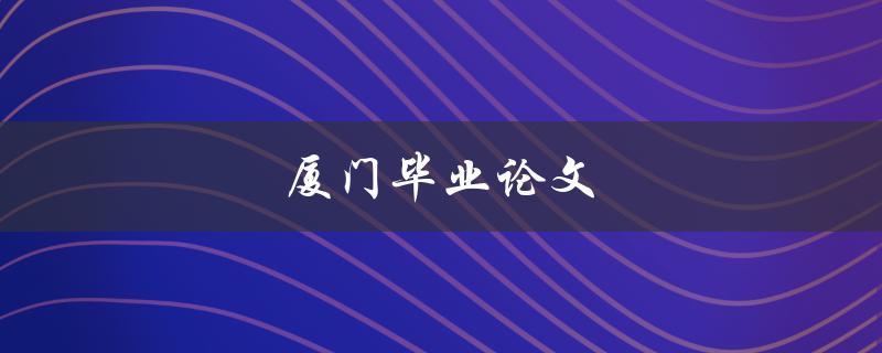 厦门毕业论文(如何选择适合自己的研究方向和题目)