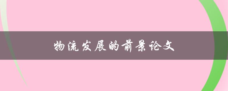 物流发展的前景论文(未来物流行业的发展趋势是什么？)