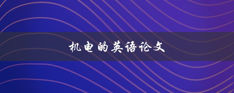机电的英语论文(如何撰写优秀的机电专业英语论文)