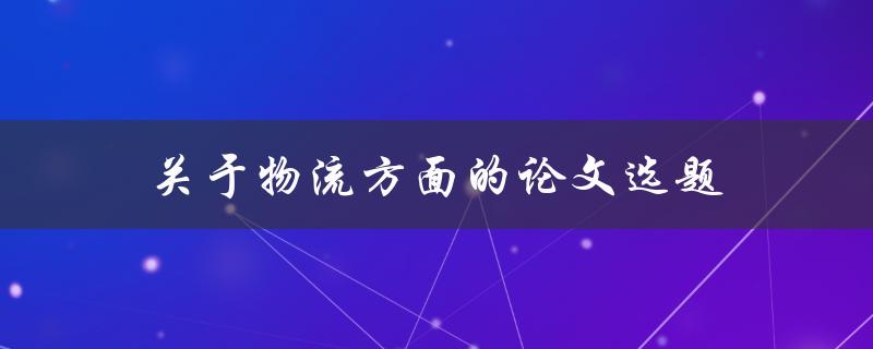 物流方面的论文选题(如何选择适合的研究方向)