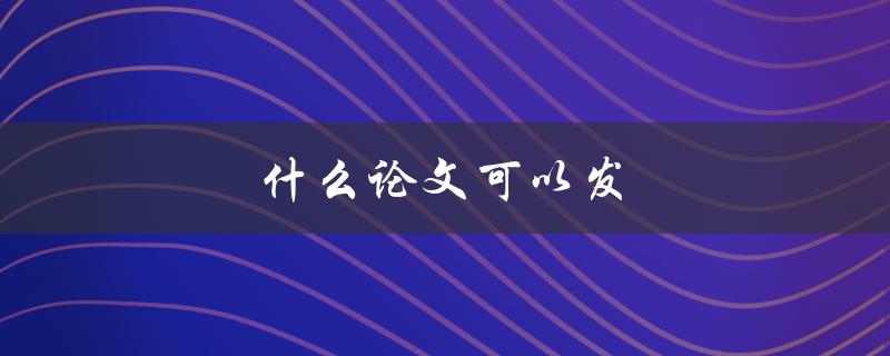 什么论文可以发(如何选择合适的期刊)