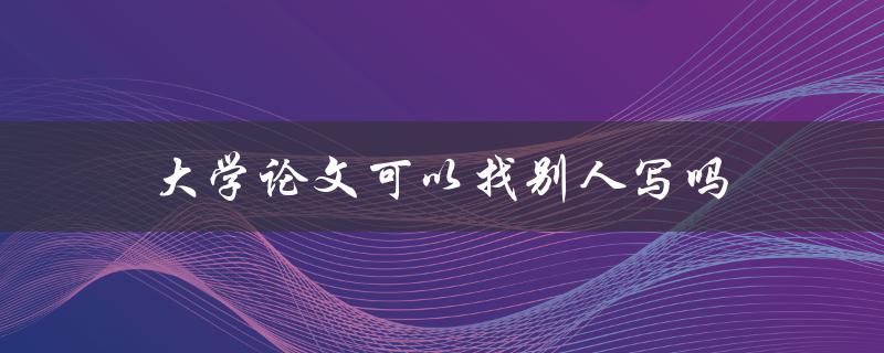 大学论文可以找别人写吗 大学论文可以找别人写吗