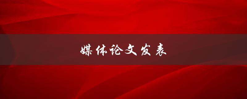媒体论文发表(如何写出有影响力的论文)