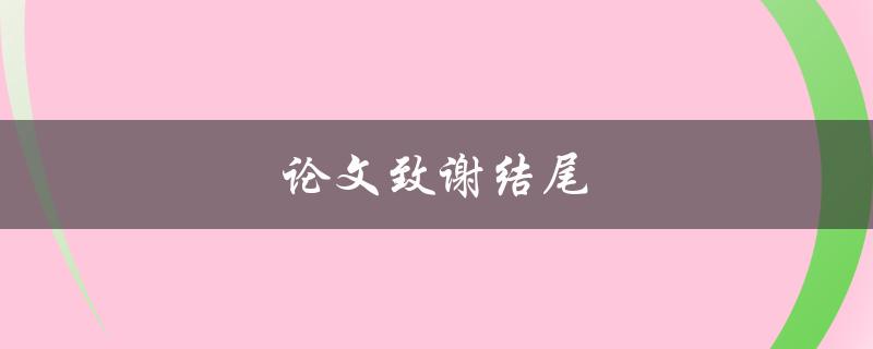 论文致谢结尾(应该如何写得感人又不过分)