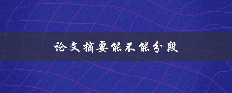 论文摘要能不能分段(分段会影响审稿人的评价吗)