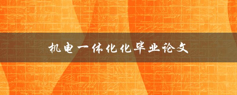 机电一体化化毕业论文(如何选择合适的研究方向和方法)