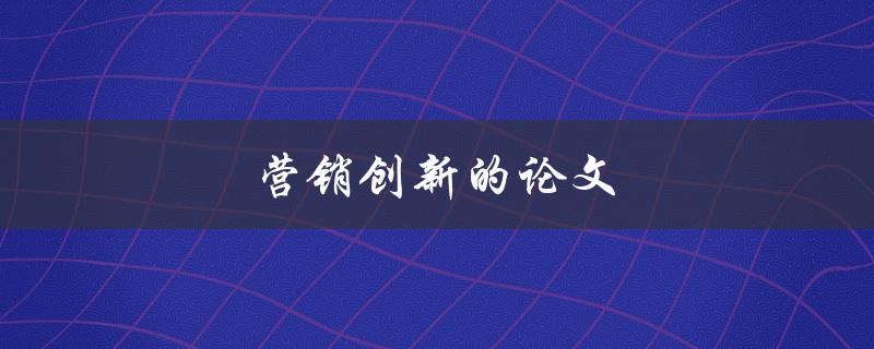 营销创新的论文(如何写出引人入胜的论文)