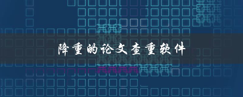 降重的论文查重软件(如何提高论文原创性)