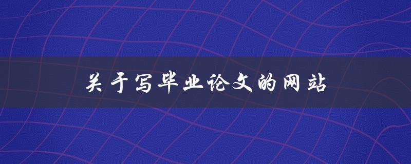 关于写毕业论文的网站(哪些网站提供优质的论文写作服务)