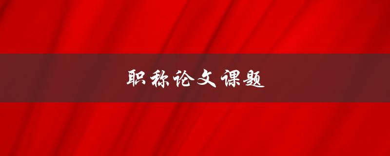 职称论文课题(如何选择合适的研究方向)