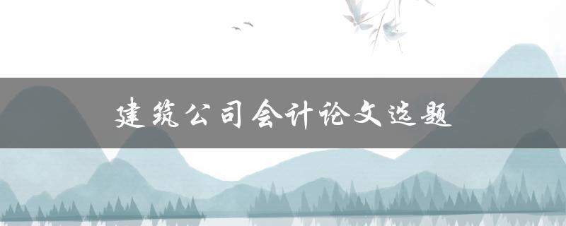 建筑公司会计论文选题(如何选择合适的研究方向)