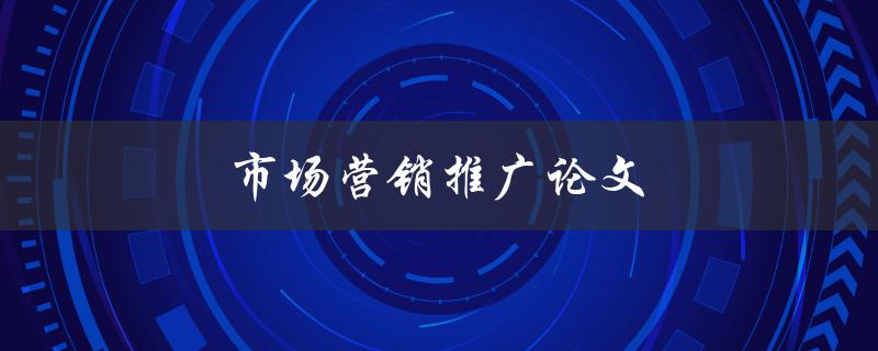 市场营销推广论文(如何撰写一篇优秀的论文)