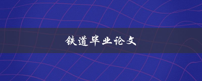 铁道毕业论文(如何写出一篇优秀的铁道专业论文)