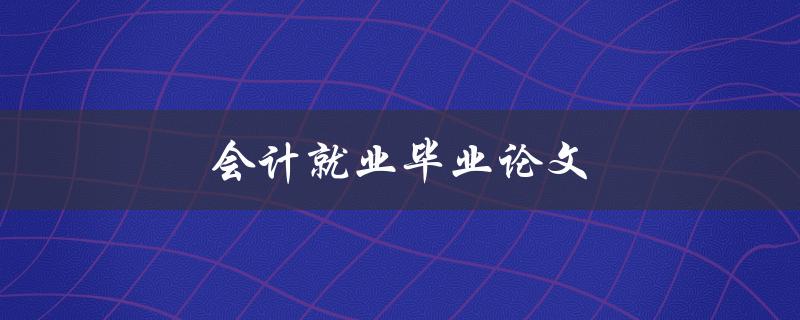 会计就业毕业论文(如何写出高质量的论文)
