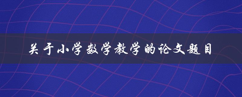 如何提高小学数学教学效果？——关于小学数学教学的论文研究