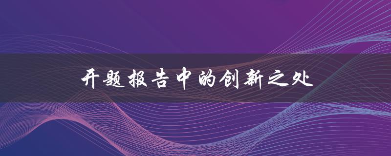 开题报告中的创新之处(如何在开题报告中展示独特的创新点)