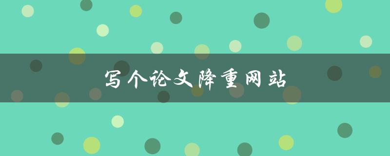 写个论文降重网站(有哪些好用的工具推荐？)