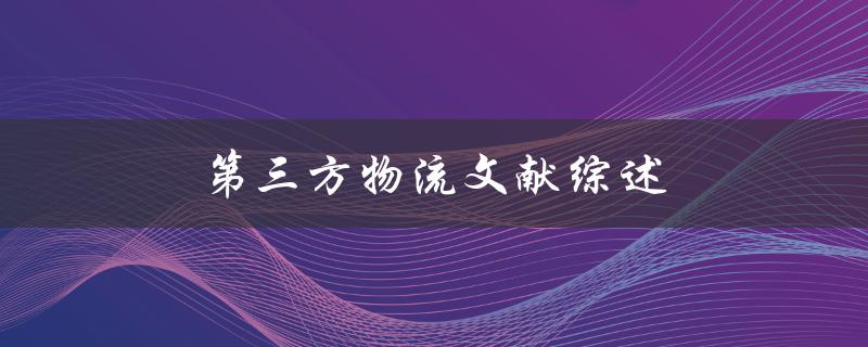 第三方物流文献综述(有哪些重要研究成果和发展趋势)