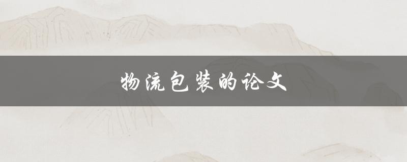 物流包装的论文(如何提高物流包装效率与降低成本)