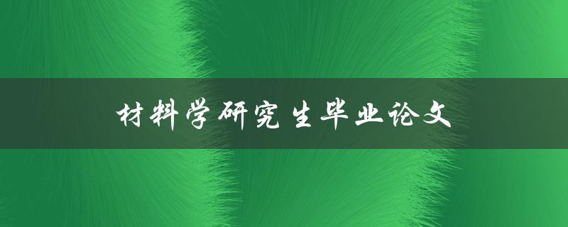 材料学研究生毕业论文(如何撰写高质量的研究生论文)