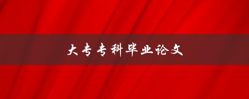 大专专科毕业论文(如何撰写高质量的毕业论文)