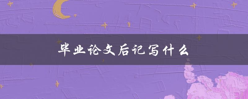 毕业论文后记写什么(如何让读者更深入地理解你的研究成果)