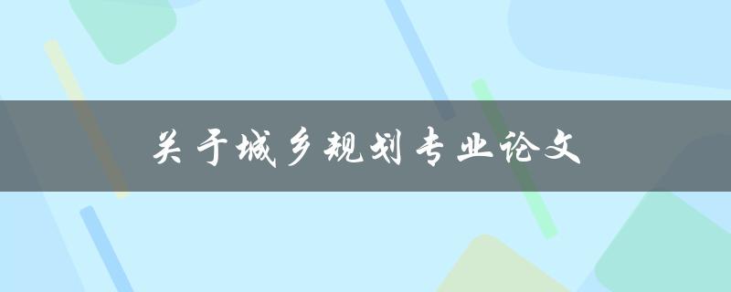 关于城乡规划专业论文(如何选题和撰写高质量论文)